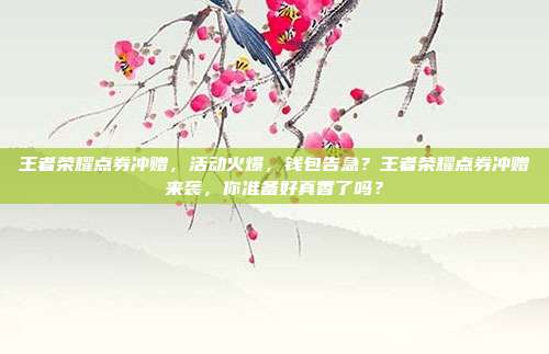 王者荣耀点券冲赠，活动火爆，钱包告急？王者荣耀点券冲赠来袭，你准备好真香了吗？