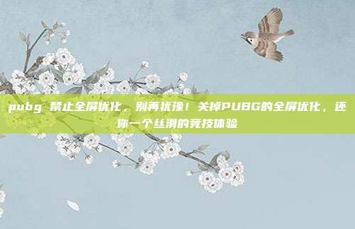 pubg 禁止全屏优化,别再犹豫!关掉PUBG的全屏优化,还你一个丝滑的竞技体验