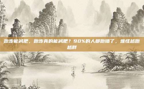 跑步能减肥,跑步真的能减肥?90%的人都跑错了,难怪越跑越胖
