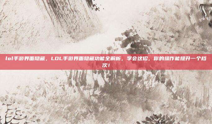 lol手游界面隐藏,LOL手游界面隐藏功能全解析,学会这招,你的操作能提升一个档次!