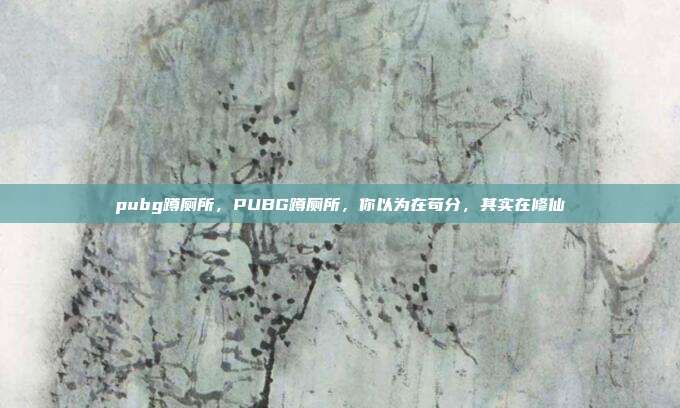 pubg蹲厕所,PUBG蹲厕所,你以为在苟分,其实在修仙