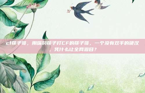 cf筷子哥,用嘴叼筷子打CF的筷子哥,一个没有双手的硬汉,凭什么让全网泪目?