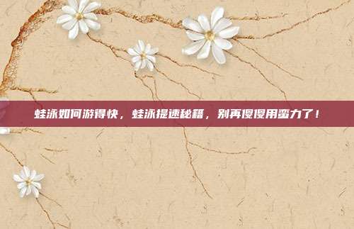 蛙泳如何游得快，蛙泳提速秘籍，别再傻傻用蛮力了！