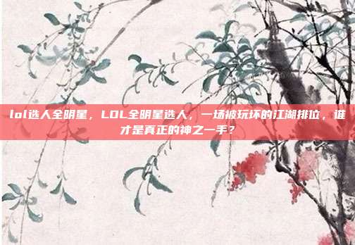 lol选人全明星,LOL全明星选人,一场被玩坏的江湖排位,谁才是真正的神之一手?