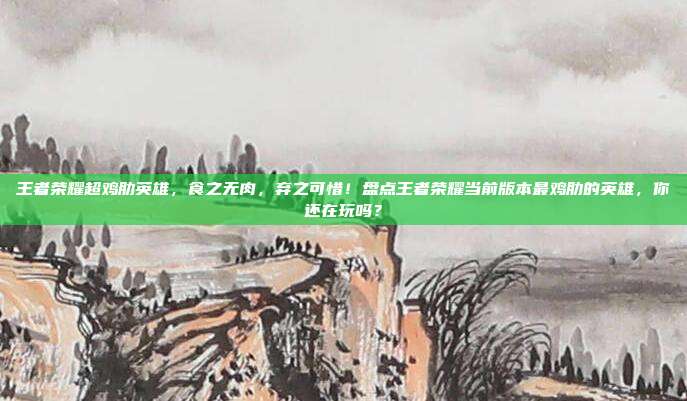 王者荣耀超鸡肋英雄,食之无肉,弃之可惜!盘点王者荣耀当前版本最鸡肋的英雄,你还在玩吗?