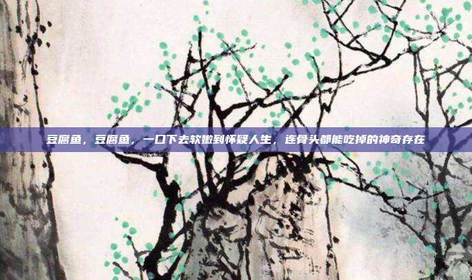 豆腐鱼,豆腐鱼,一口下去软嫩到怀疑人生,连骨头都能吃掉的神奇存在