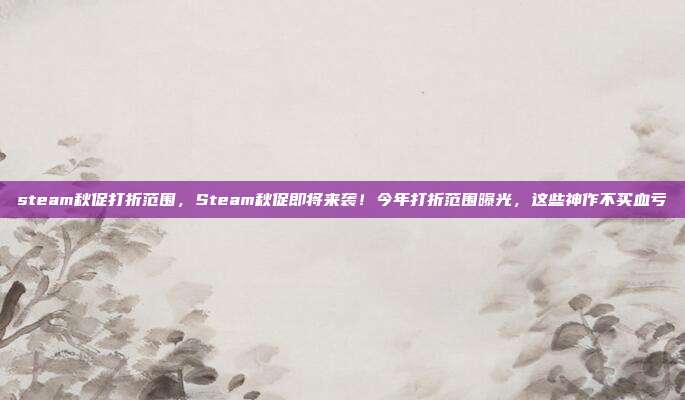 steam秋促打折范围,Steam秋促即将来袭!今年打折范围曝光,这些神作不买血亏