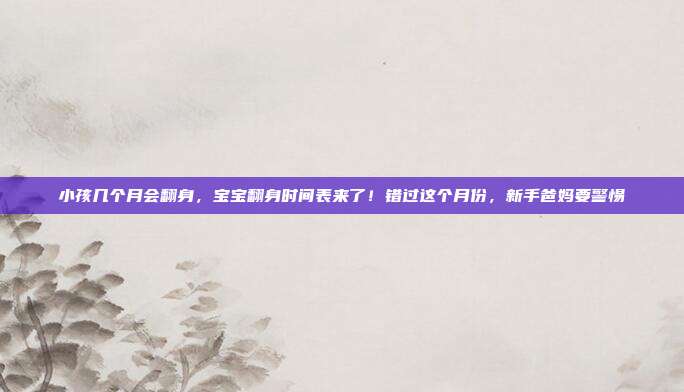 小孩几个月会翻身，宝宝翻身时间表来了！错过这个月份，新手爸妈要警惕