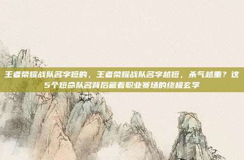 王者荣耀战队名字短的,王者荣耀战队名字越短,杀气越重?这5个短命队名背后藏着职业赛场的终极玄学