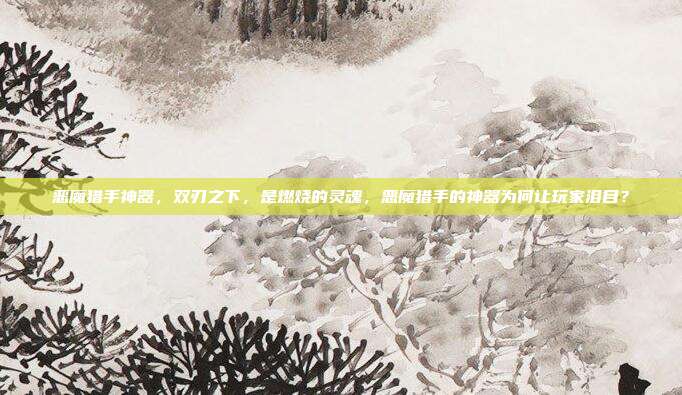 恶魔猎手神器,双刃之下,是燃烧的灵魂,恶魔猎手的神器为何让玩家泪目?