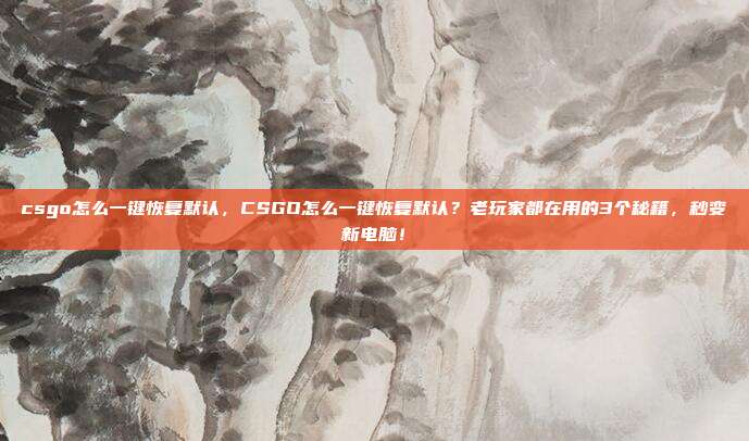 csgo怎么一键恢复默认,CSGO怎么一键恢复默认?老玩家都在用的3个秘籍,秒变新电脑!