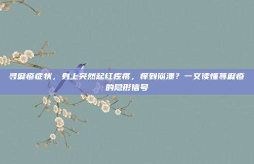 寻麻疹症状,身上突然起红疙瘩,痒到崩溃?一文读懂荨麻疹的隐形信号