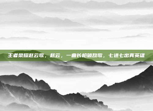 王者荣耀赵云歌,赵云,一曲长枪破敌歌,七进七出真英雄