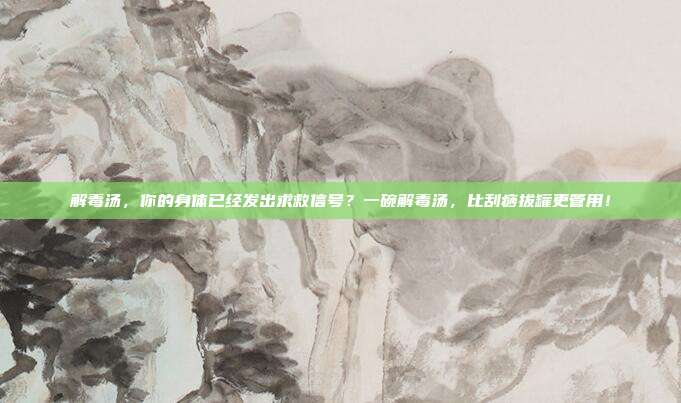 解毒汤,你的身体已经发出求救信号?一碗解毒汤,比刮痧拔罐更管用!