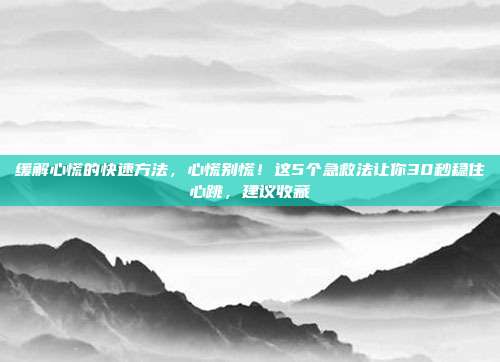 缓解心慌的快速方法,心慌别慌!这5个急救法让你30秒稳住心跳,建议收藏