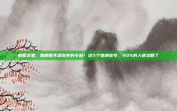 眼眶发黑，黑眼圈不是熬夜的专利！这5个健康信号，90%的人都忽略了