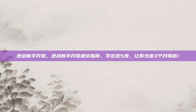 逆战新手开荒，逆战新手开荒避坑指南，学会这5步，让你少走3个月弯路！