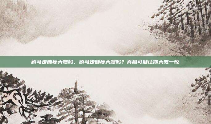 蹲马步能瘦大腿吗,蹲马步能瘦大腿吗?真相可能让你大吃一惊
