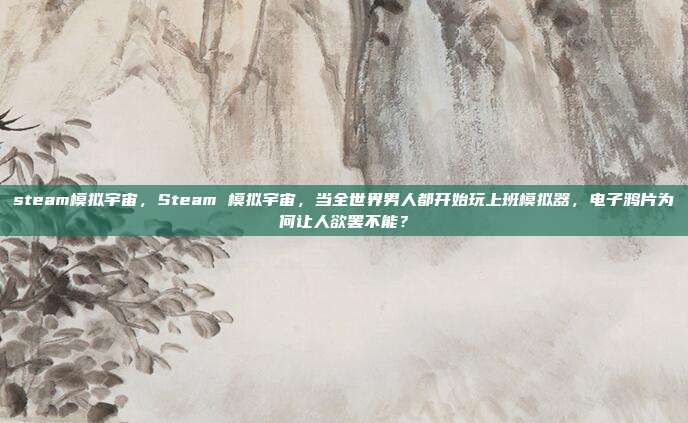 steam模拟宇宙,Steam 模拟宇宙,当全世界男人都开始玩上班模拟器,电子鸦片为何让人欲罢不能?