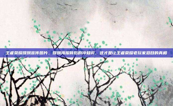 王者荣耀嫦娥宣传图片,嫦娥海报背后的冷知识,这才是让王者荣耀老玩家泪目的真相