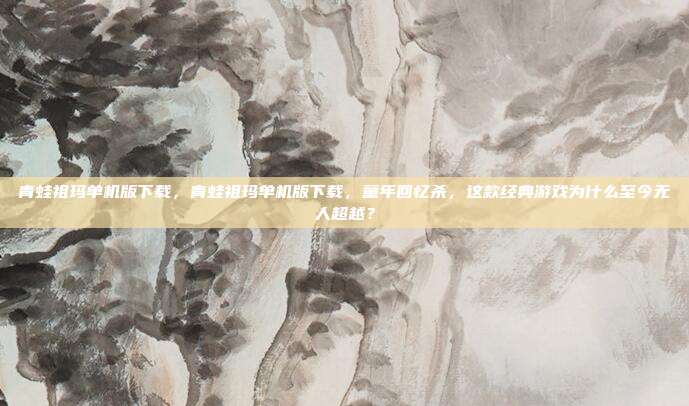 青蛙祖玛单机版下载,青蛙祖玛单机版下载,童年回忆杀,这款经典游戏为什么至今无人超越?