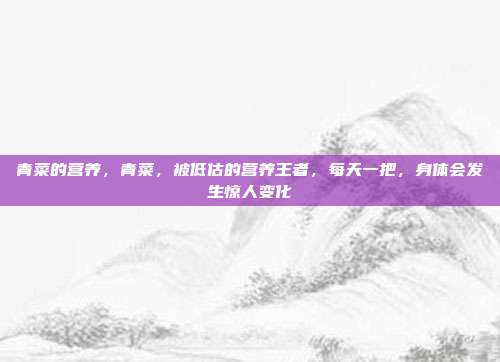 青菜的营养,青菜,被低估的营养王者,每天一把,身体会发生惊人变化