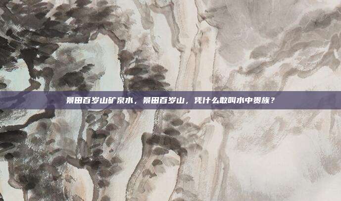 景田百岁山矿泉水,景田百岁山,凭什么敢叫水中贵族?