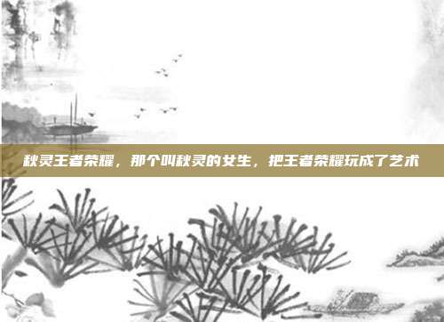 秋灵王者荣耀,那个叫秋灵的女生,把王者荣耀玩成了艺术