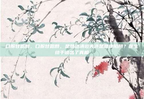 口服甘露醇,口服甘露醇,是肠道清道夫还是健康陷阱?医生终于说出了真相