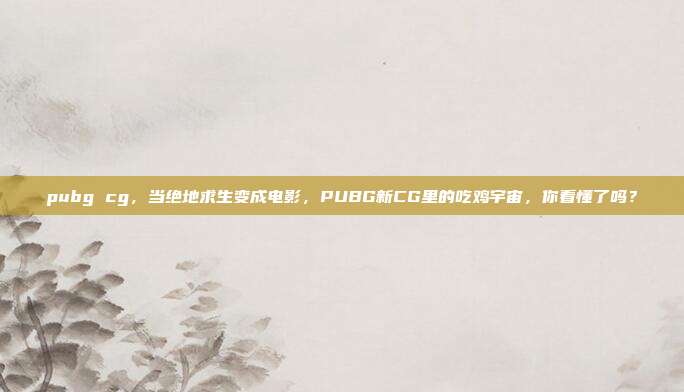 pubg cg,当绝地求生变成电影,PUBG新CG里的吃鸡宇宙,你看懂了吗?