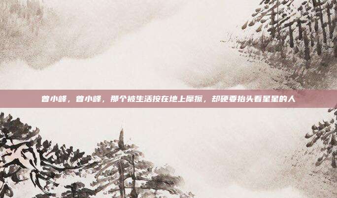 曾小峰,曾小峰,那个被生活按在地上摩擦,却硬要抬头看星星的人