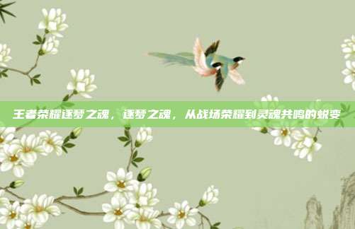 王者荣耀逐梦之魂，逐梦之魂，从战场荣耀到灵魂共鸣的蜕变