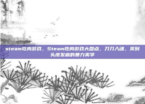 steam吃肉游戏,Steam吃肉游戏大盘点,刀刀入魂,爽到头皮发麻的暴力美学