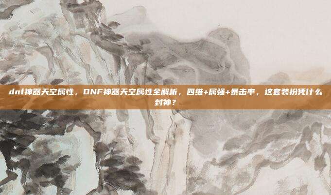dnf神器天空属性，DNF神器天空属性全解析，四维+属强+暴击率，这套装扮凭什么封神？