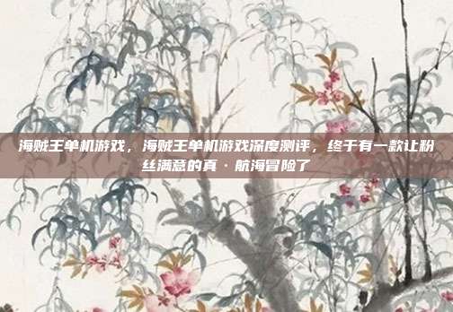 海贼王单机游戏,海贼王单机游戏深度测评,终于有一款让粉丝满意的真·航海冒险了