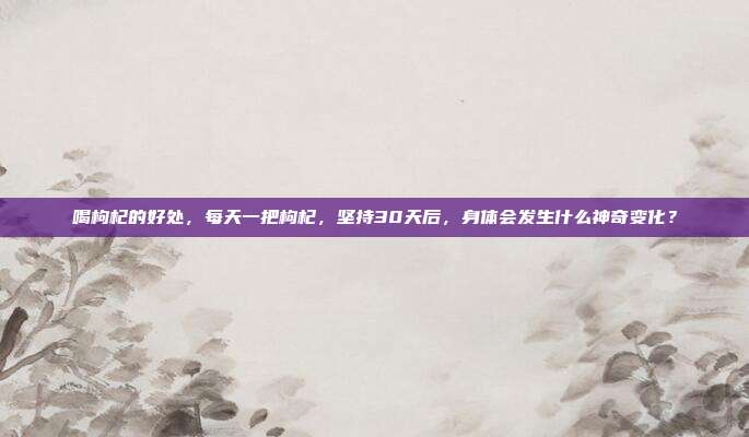 喝枸杞的好处，每天一把枸杞，坚持30天后，身体会发生什么神奇变化？