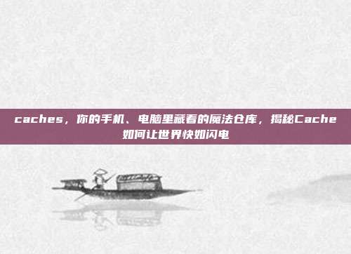 caches，你的手机、电脑里藏着的魔法仓库，揭秘Cache如何让世界快如闪电