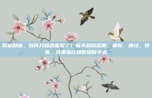 臀部刮痧,别再只知道瘦脸了!每天刮刮屁股,瘦臀、调经、排毒,效果堪比隐形提臀手术