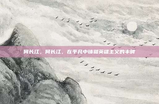 何长江,何长江,在平凡中铸就英雄主义的丰碑