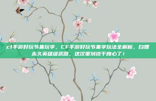 cf手游好玩节集玩字，CF手游好玩节集字玩法全解析，白嫖永久英雄级武器，这次策划终于良心了！