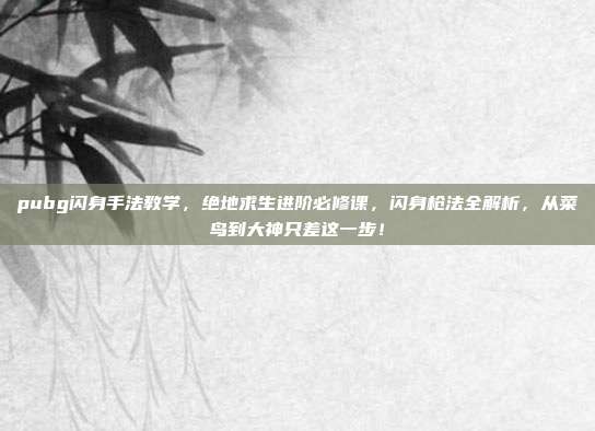 pubg闪身手法教学,绝地求生进阶必修课,闪身枪法全解析,从菜鸟到大神只差这一步!