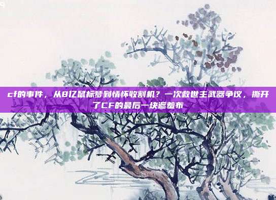cf的事件，从8亿鼠标梦到情怀收割机？一次救世主武器争议，撕开了CF的最后一块遮羞布