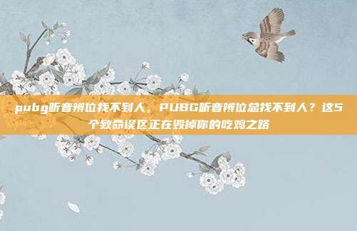 pubg听音辨位找不到人，PUBG听音辨位总找不到人？这5个致命误区正在毁掉你的吃鸡之路