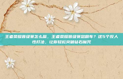 王者荣耀晋级赛怎么赢，王者荣耀晋级赛总翻车？这5个反人性打法，让你轻松突破钻石魔咒