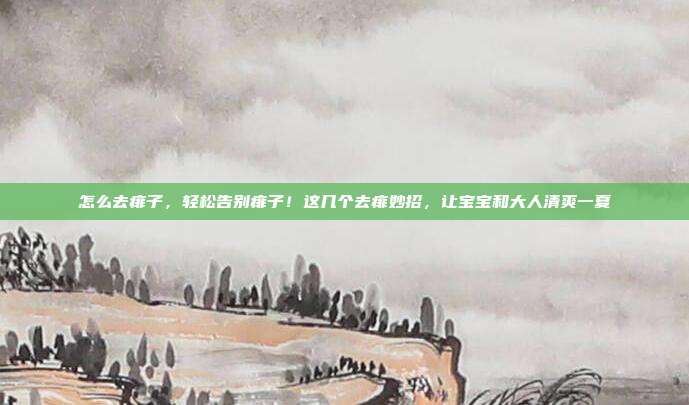 怎么去痱子,轻松告别痱子!这几个去痱妙招,让宝宝和大人清爽一夏