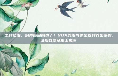 怎样祛湿,别再盲目喝水了!90%的湿气都是这样养出来的,3招教你从根上拔除