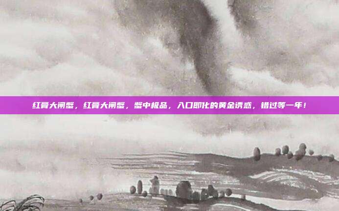 红膏大闸蟹，红膏大闸蟹，蟹中极品，入口即化的黄金诱惑，错过等一年！