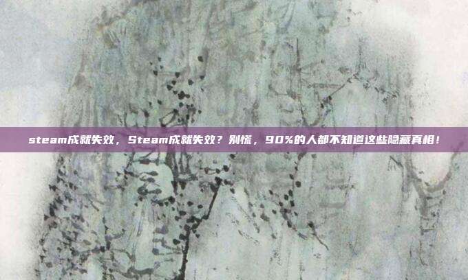 steam成就失效，Steam成就失效？别慌，90%的人都不知道这些隐藏真相！