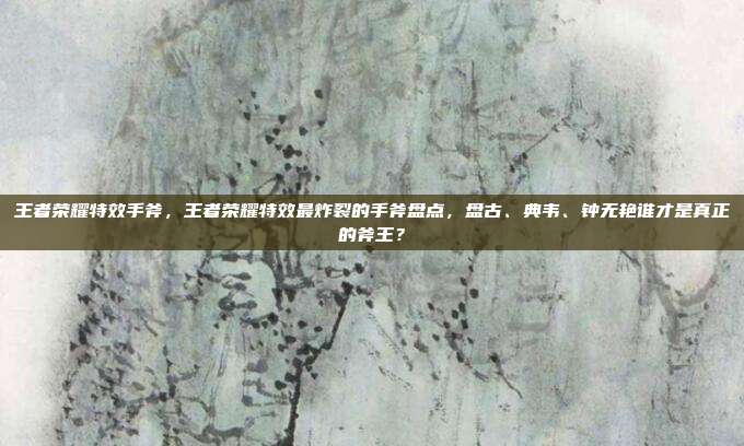 王者荣耀特效手斧，王者荣耀特效最炸裂的手斧盘点，盘古、典韦、钟无艳谁才是真正的斧王？