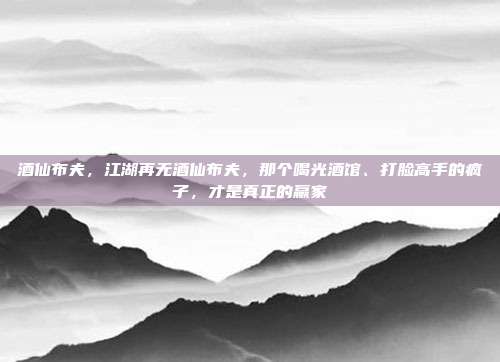 酒仙布夫，江湖再无酒仙布夫，那个喝光酒馆、打脸高手的疯子，才是真正的赢家